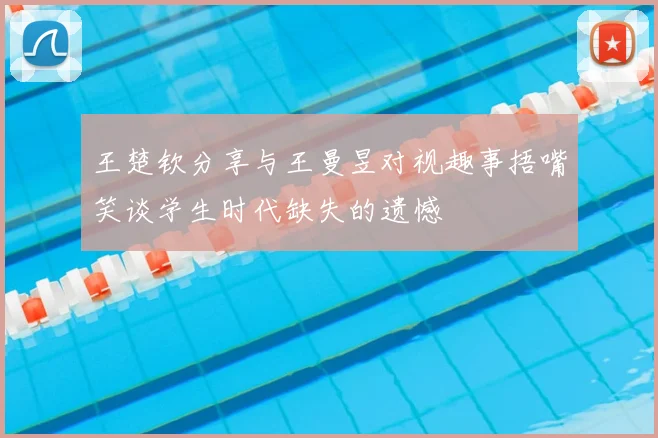 王楚钦分享与王曼昱对视趣事捂嘴笑谈学生时代缺失的遗憾