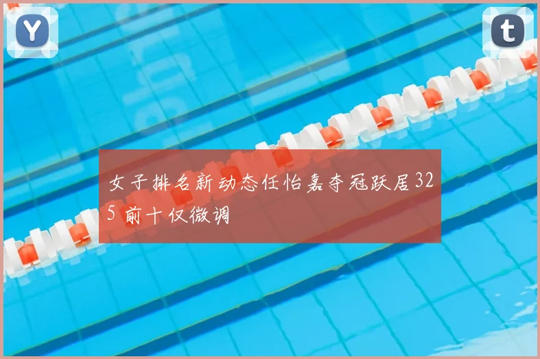 女子排名新动态任怡嘉夺冠跃居325 前十仅微调
