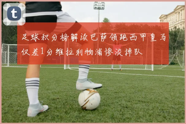 足球积分榜解读巴萨领跑西甲皇马仅差1分维拉利物浦惨淡掉队