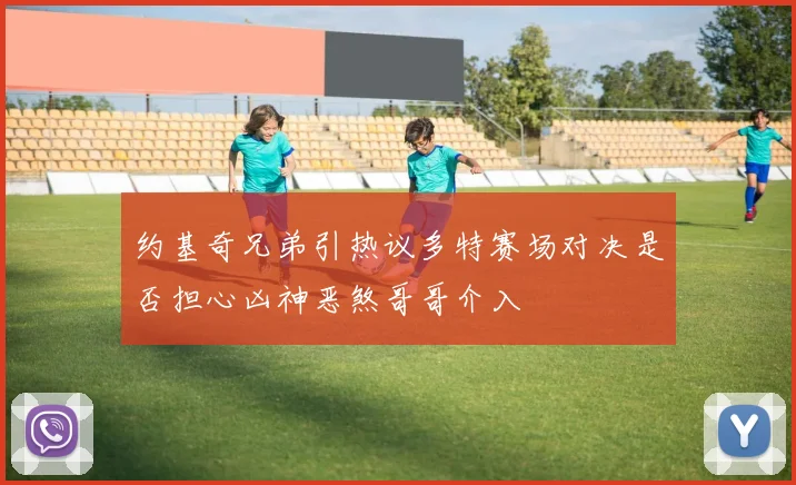 约基奇兄弟引热议多特赛场对决是否担心凶神恶煞哥哥介入