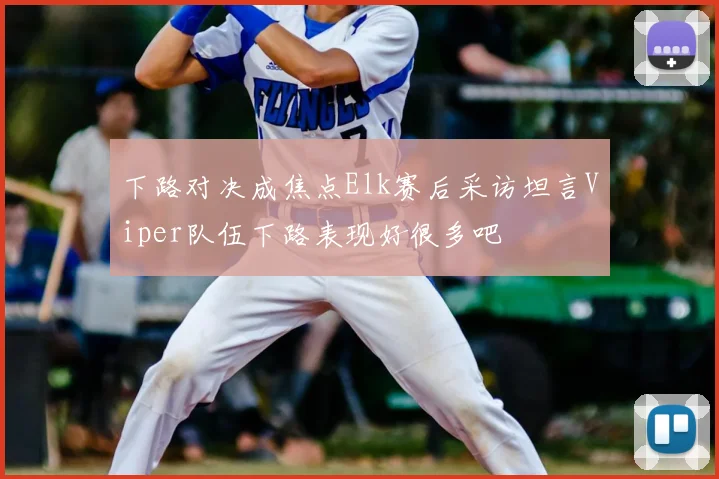 下路对决成焦点Elk赛后采访坦言Viper队伍下路表现好很多吧