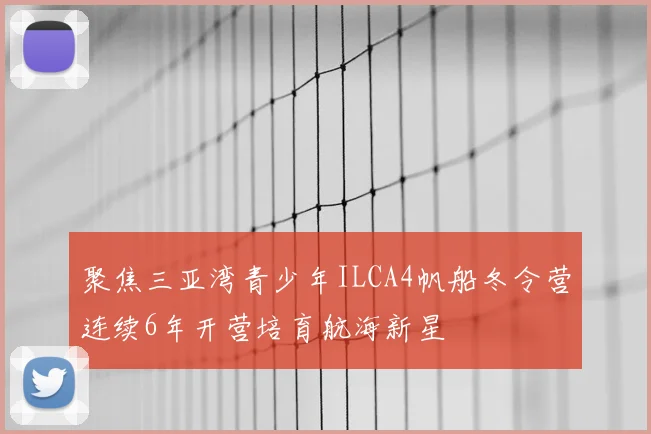 聚焦三亚湾青少年ILCA4帆船冬令营连续6年开营培育航海新星