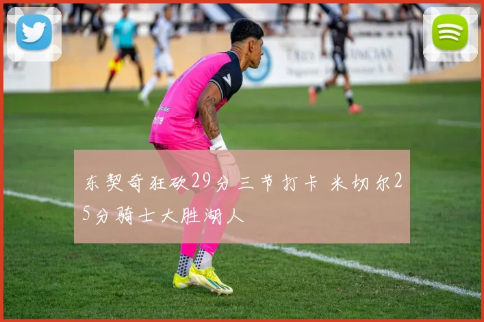 东契奇狂砍29分三节打卡 米切尔25分骑士大胜湖人