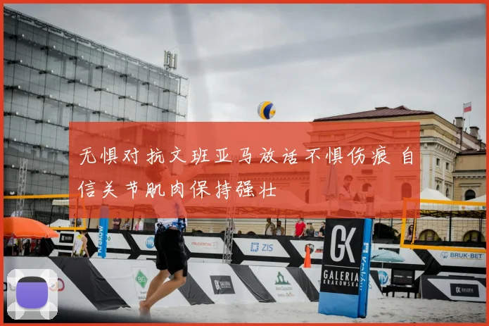 无惧对抗文班亚马放话不惧伤痕 自信关节肌肉保持强壮