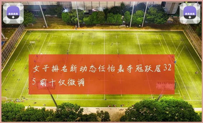 女子排名新动态任怡嘉夺冠跃居325 前十仅微调