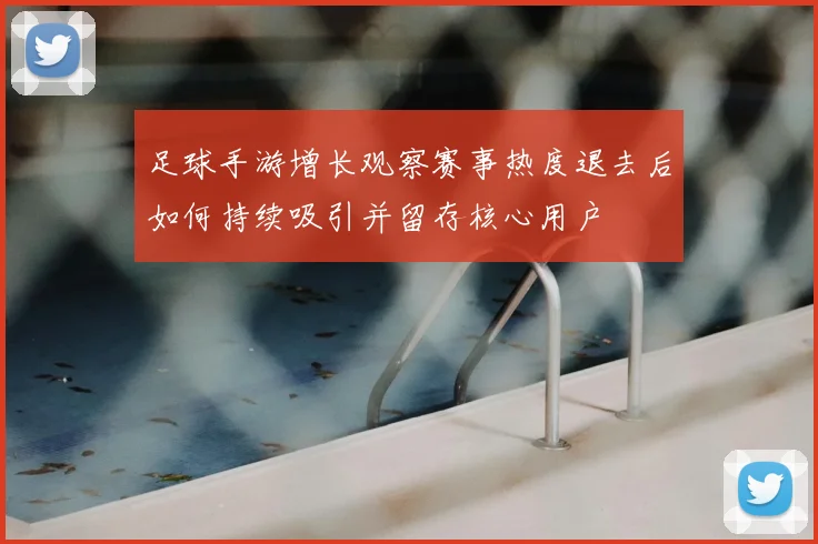足球手游增长观察赛事热度退去后如何持续吸引并留存核心用户