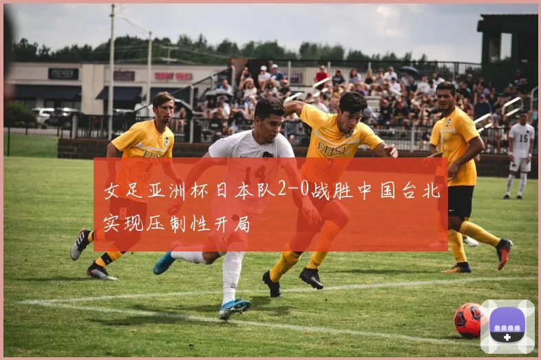 女足亚洲杯日本队2-0战胜中国台北实现压制性开局